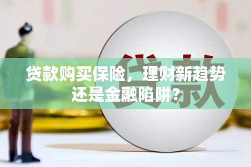 皇姑贷款购买保险，理财新趋势还是金融陷阱？