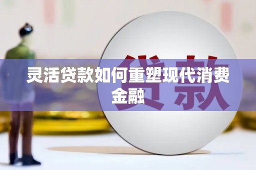 皇姑灵活贷款如何重塑现代消费金融