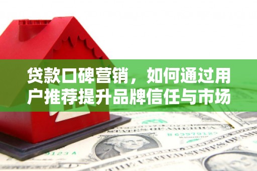 皇姑贷款口碑营销，如何通过用户推荐提升品牌信任与市场份额