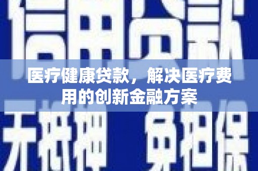 皇姑医疗健康贷款，解决医疗费用的创新金融方案