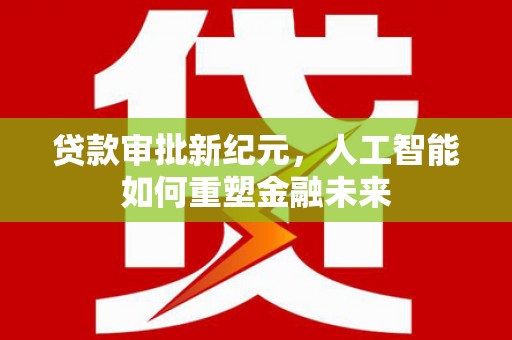 皇姑贷款审批新纪元，人工智能如何重塑金融未来