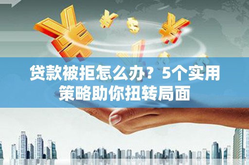 皇姑贷款被拒怎么办？5个实用策略助你扭转局面