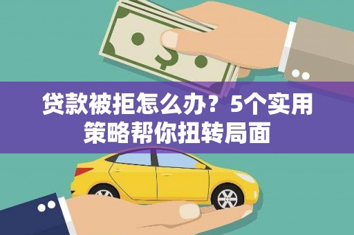 皇姑贷款被拒怎么办？5个实用策略帮你扭转局面