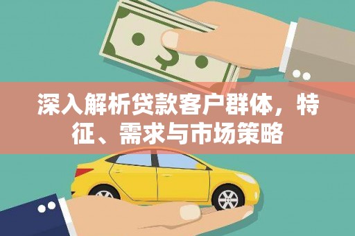 皇姑深入解析贷款客户群体，特征、需求与市场策略