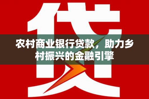 皇姑农村商业银行贷款，助力乡村振兴的金融引擎