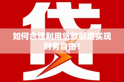 皇姑如何合理利用贷款额度实现财务自由？