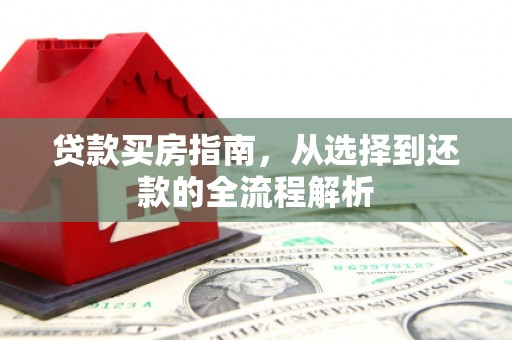 皇姑贷款买房指南，从选择到还款的全流程解析