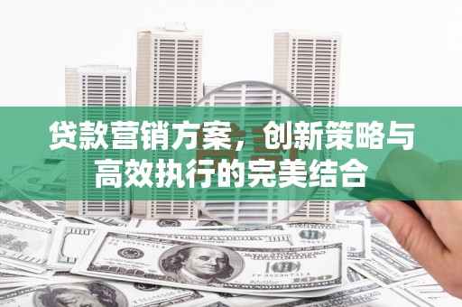 皇姑贷款营销方案，创新策略与高效执行的完美结合