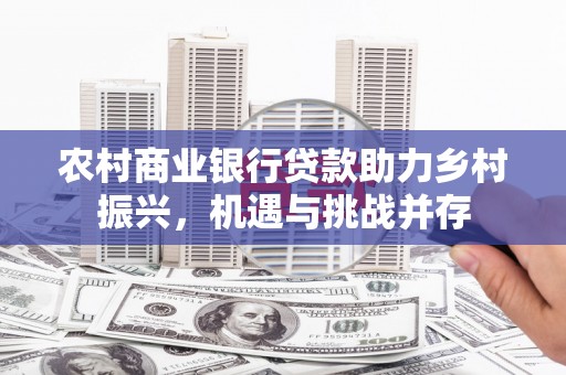 皇姑农村商业银行贷款助力乡村振兴，机遇与挑战并存