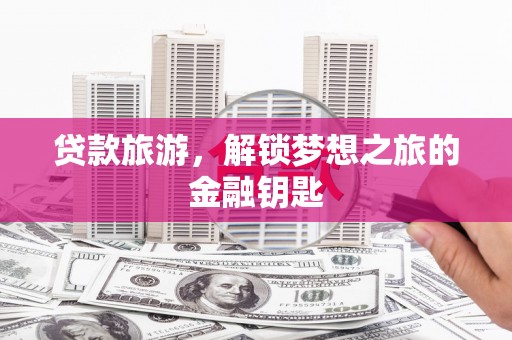 皇姑贷款旅游，解锁梦想之旅的金融钥匙