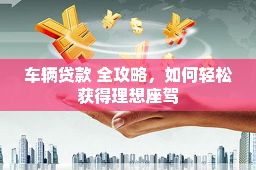 皇姑车辆贷款 全攻略，如何轻松获得理想座驾
