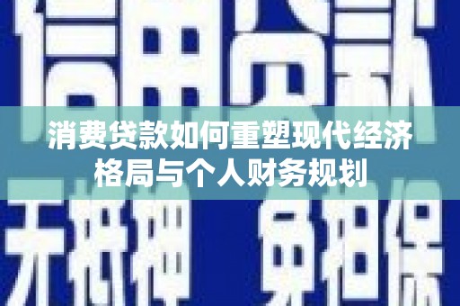皇姑消费贷款如何重塑现代经济格局与个人财务规划