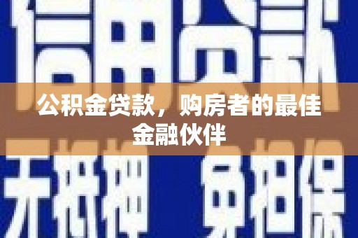 皇姑公积金贷款，购房者的最佳金融伙伴