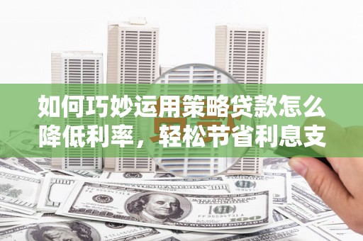 皇姑如何巧妙运用策略贷款怎么降低利率，轻松节省利息支出