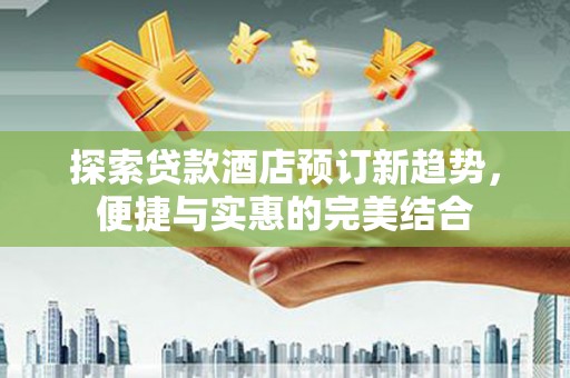皇姑探索贷款酒店预订新趋势，便捷与实惠的完美结合