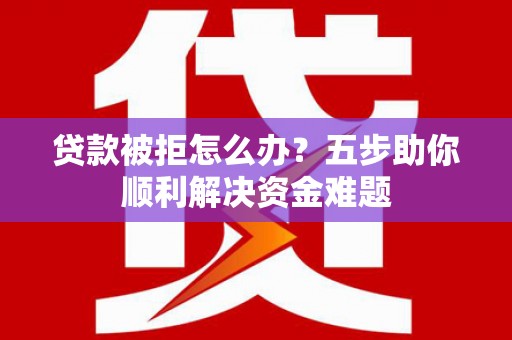 皇姑贷款被拒怎么办？五步助你顺利解决资金难题