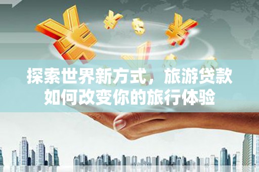 皇姑探索世界新方式，旅游贷款如何改变你的旅行体验