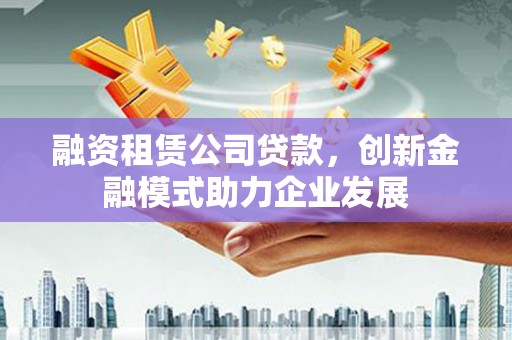 皇姑融资租赁公司贷款，创新金融模式助力企业发展