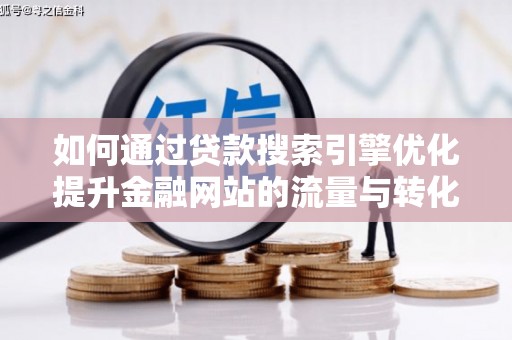 皇姑如何通过贷款搜索引擎优化提升金融网站的流量与转化率