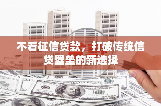 皇姑不看征信贷款，打破传统信贷壁垒的新选择