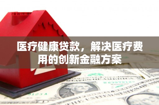 皇姑医疗健康贷款，解决医疗费用的创新金融方案