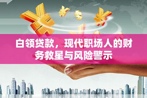皇姑白领贷款，现代职场人的财务救星与风险警示