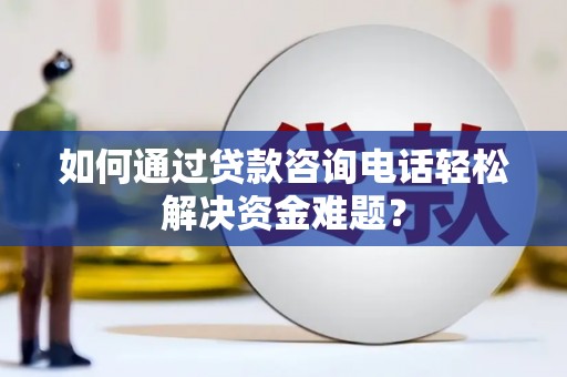 皇姑如何通过贷款咨询电话轻松解决资金难题？