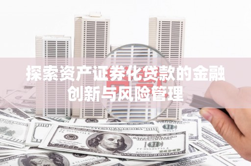 皇姑探索资产证券化贷款的金融创新与风险管理