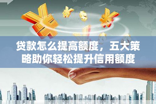 皇姑贷款怎么提高额度，五大策略助你轻松提升信用额度