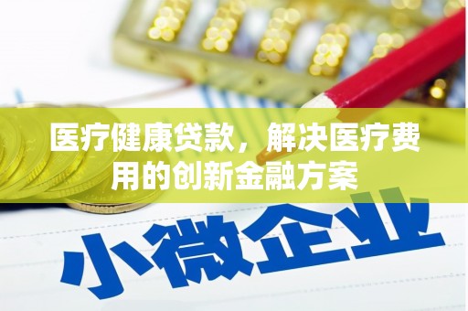 皇姑医疗健康贷款，解决医疗费用的创新金融方案