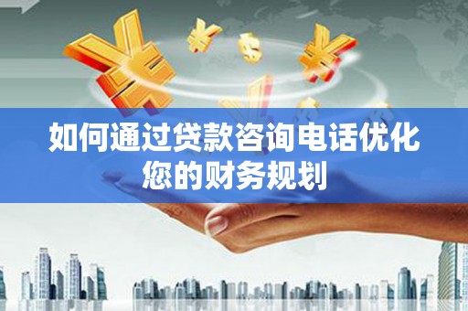 皇姑如何通过贷款咨询电话优化您的财务规划