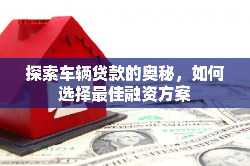 皇姑探索车辆贷款的奥秘，如何选择最佳融资方案