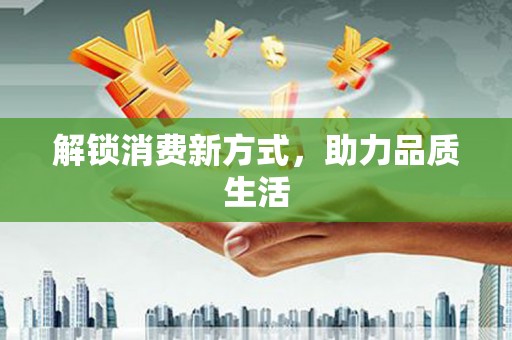 皇姑解锁消费新方式，助力品质生活