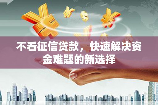 皇姑不看征信贷款，快速解决资金难题的新选择