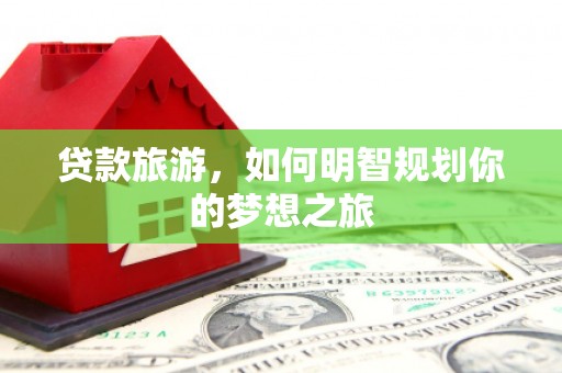 皇姑贷款旅游，如何明智规划你的梦想之旅