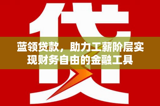 皇姑蓝领贷款，助力工薪阶层实现财务自由的金融工具