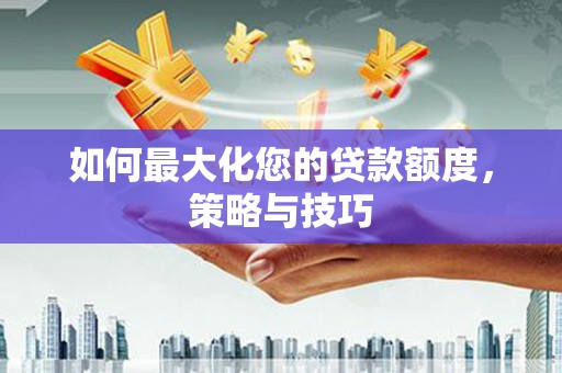 皇姑如何最大化您的贷款额度，策略与技巧