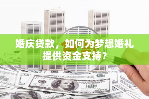 皇姑婚庆贷款，如何为梦想婚礼提供资金支持？