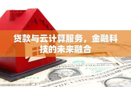 皇姑贷款与云计算服务，金融科技的未来融合