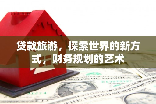 皇姑贷款旅游，探索世界的新方式，财务规划的艺术