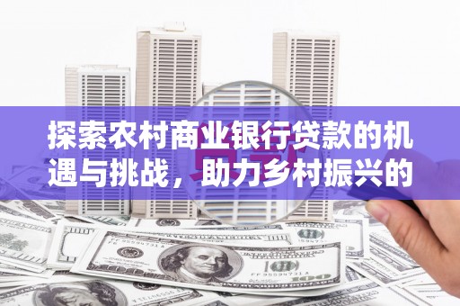 皇姑探索农村商业银行贷款的机遇与挑战，助力乡村振兴的金融引擎