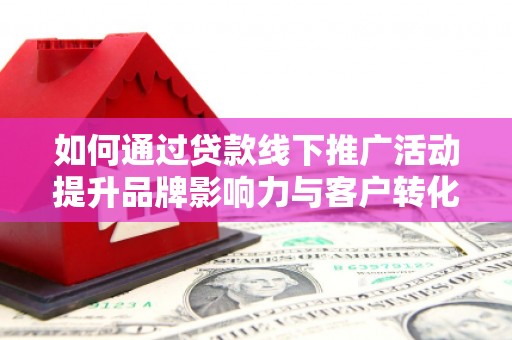 皇姑如何通过贷款线下推广活动提升品牌影响力与客户转化率