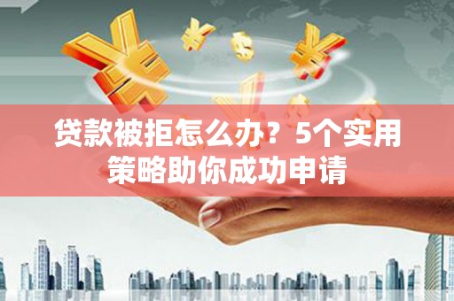 皇姑贷款被拒怎么办？5个实用策略助你成功申请