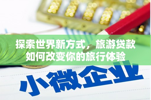 皇姑探索世界新方式，旅游贷款如何改变你的旅行体验