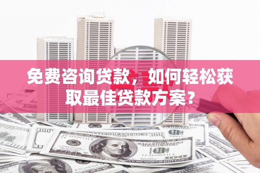 皇姑免费咨询贷款，如何轻松获取最佳贷款方案？